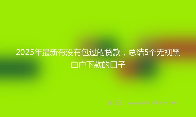 2025年最新有没有包过的贷款，总结5个无视黑白户下款的口子