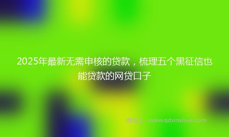 2025年最新无需申核的贷款，梳理五个黑征信也能贷款的网贷口子