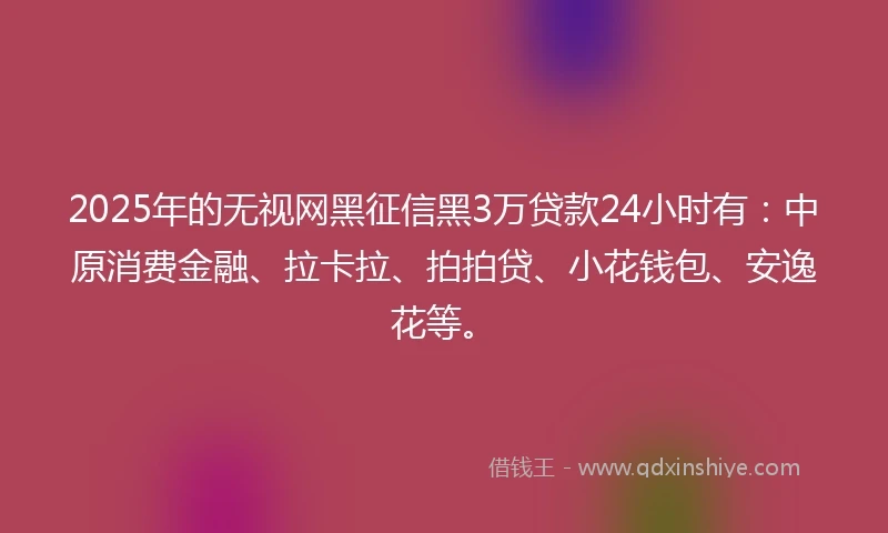 2025年的无视网黑征信黑3万贷款24小时有：中原消费金融、拉卡拉、拍拍贷、小花钱包、安逸花等。