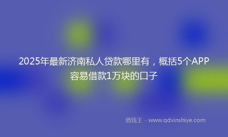 2025年最新济南私人贷款哪里有，概括5个APP容易借款1万块的口子