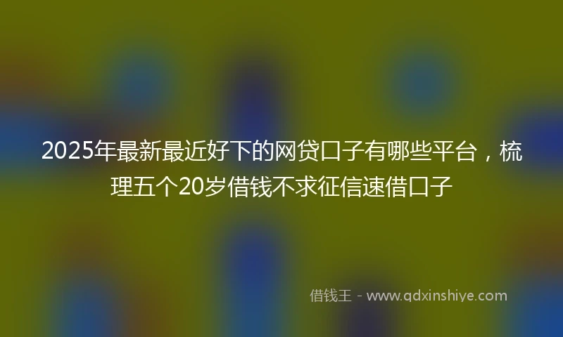 2025年最新最近好下的网贷口子有哪些平台，梳理五个20岁借钱不求征信速借口子