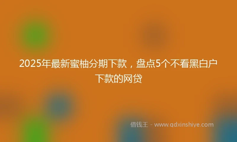2025年最新蜜柚分期下款，盘点5个不看黑白户下款的网贷