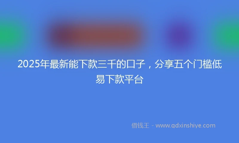 2025年最新能下款三千的口子，分享五个门槛低易下款平台