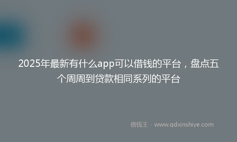 2025年最新有什么app可以借钱的平台，盘点五个周周到贷款相同系列的平台