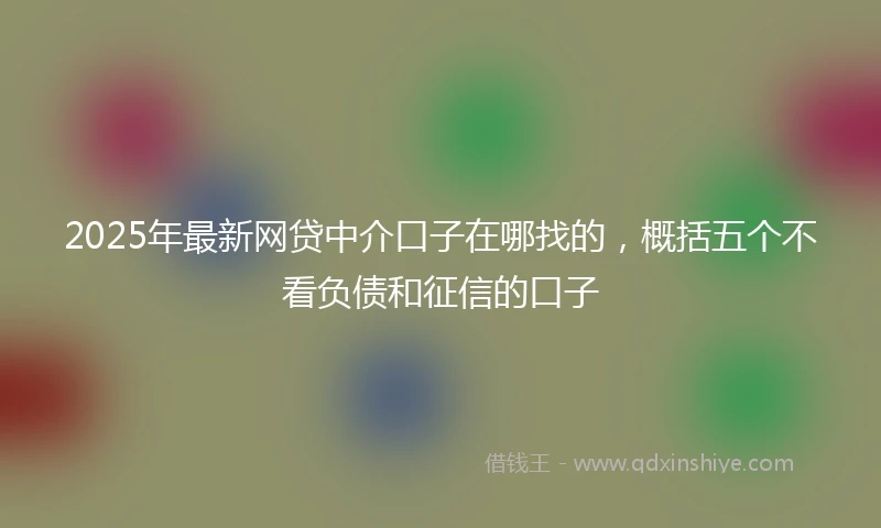 2025年最新网贷中介口子在哪找的，概括五个不看负债和征信的口子