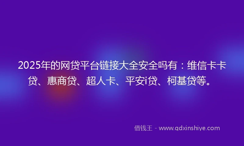 2025年的网贷平台链接大全安全吗有：维信卡卡贷、惠商贷、超人卡、平安i贷、柯基贷等。