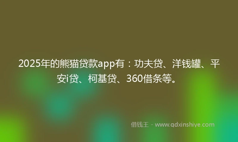 2025年的熊猫贷款app有：功夫贷、洋钱罐、平安i贷、柯基贷、360借条等。