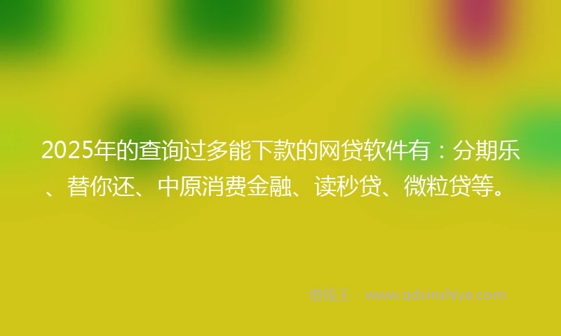 2025年的查询过多能下款的网贷软件有：分期乐、替你还、中原消费金融、读秒贷、微粒贷等。