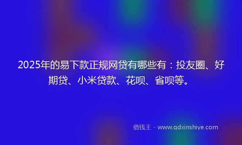 2025年的易下款正规网贷有哪些有：投友圈、好期贷、小米贷款、花呗、省呗等。