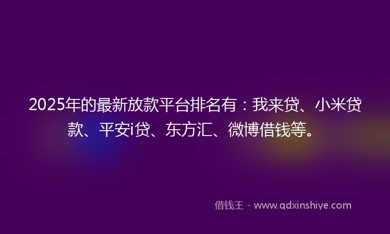2025年的最新放款平台排名有：我来贷、小米贷款、平安i贷、东方汇、微博借钱等。