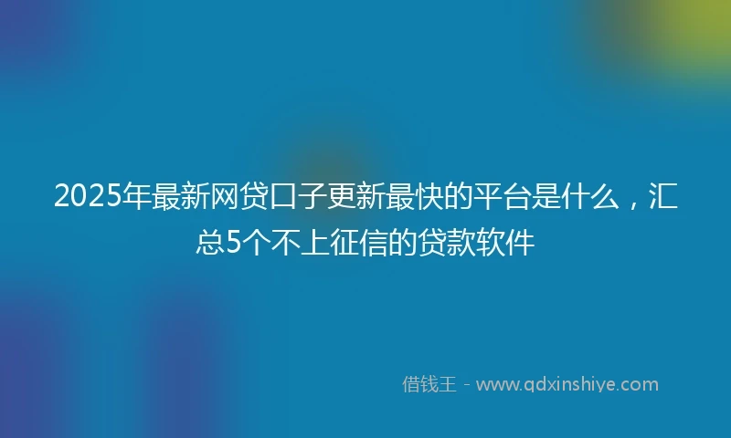 2025年最新网贷口子更新最快的平台是什么，汇总5个不上征信的贷款软件