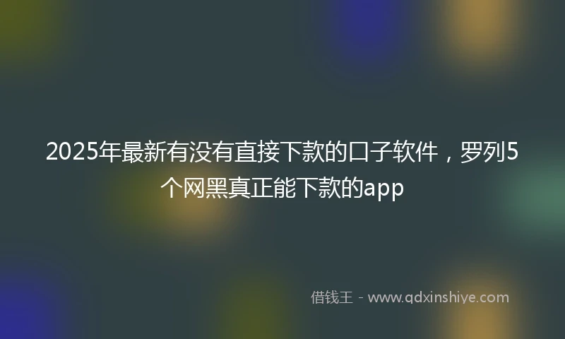2025年最新有没有直接下款的口子软件，罗列5个网黑真正能下款的app