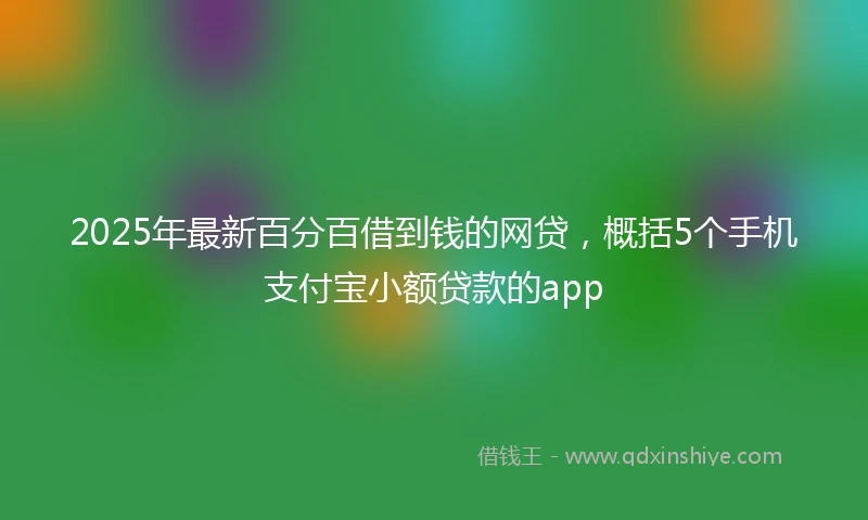 2025年最新百分百借到钱的网贷，概括5个手机支付宝小额贷款的app