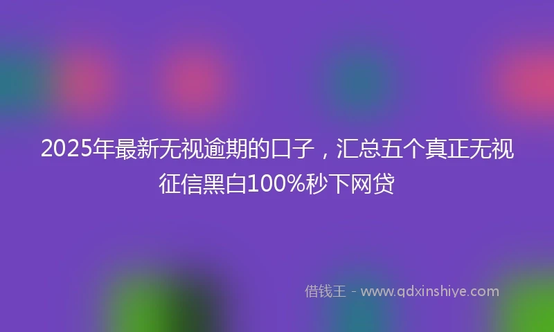 2025年最新无视逾期的口子，汇总五个真正无视征信黑白100%秒下网贷