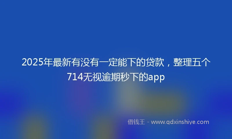 2025年最新有没有一定能下的贷款，整理五个714无视逾期秒下的app