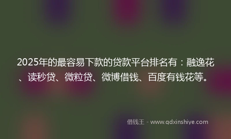 2025年的最容易下款的贷款平台排名有：融逸花、读秒贷、微粒贷、微博借钱、百度有钱花等。