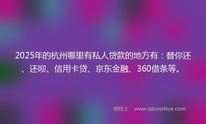 2025年的杭州哪里有私人贷款的地方有：替你还、还呗、信用卡贷、京东金融、360借条等。
