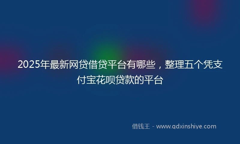 2025年最新网贷借贷平台有哪些，整理五个凭支付宝花呗贷款的平台