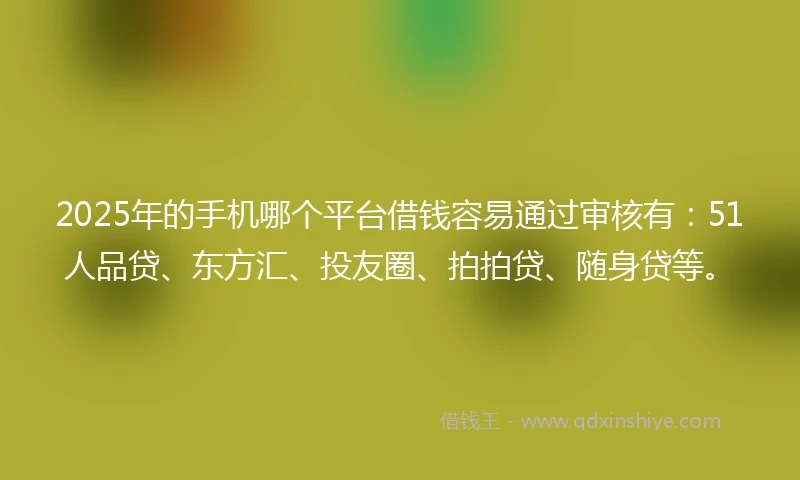 2025年的手机哪个平台借钱容易通过审核有：51人品贷、东方汇、投友圈、拍拍贷、随身贷等。