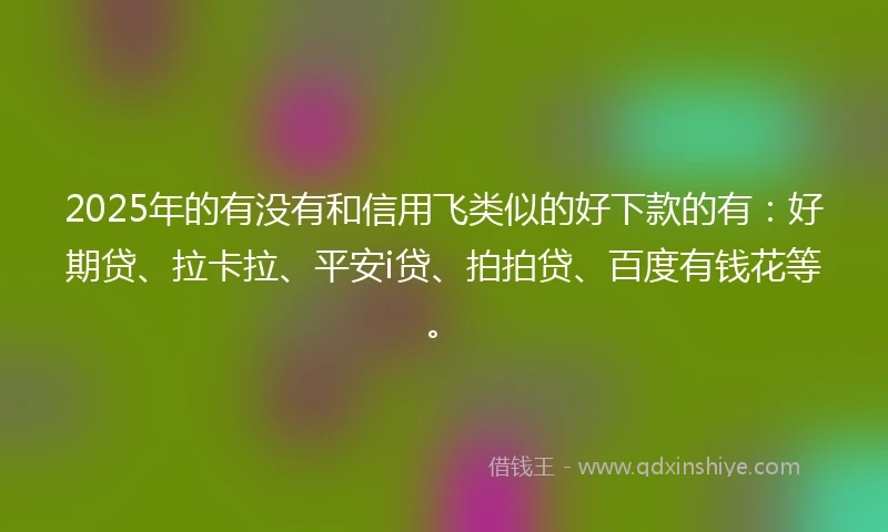 2025年的有没有和信用飞类似的好下款的有：好期贷、拉卡拉、平安i贷、拍拍贷、百度有钱花等。