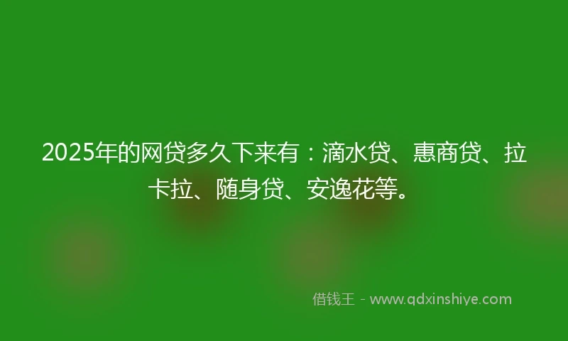 2025年的网贷多久下来有：滴水贷、惠商贷、拉卡拉、随身贷、安逸花等。
