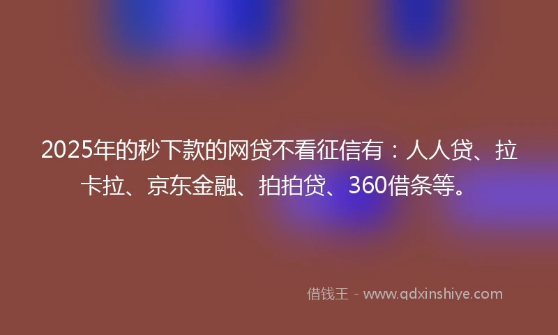 2025年的秒下款的网贷不看征信有：人人贷、拉卡拉、京东金融、拍拍贷、360借条等。