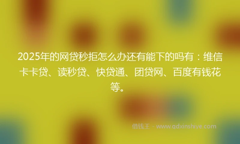 2025年的网贷秒拒怎么办还有能下的吗有：维信卡卡贷、读秒贷、快贷通、团贷网、百度有钱花等。