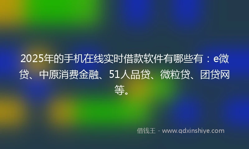 2025年的手机在线实时借款软件有哪些有：e微贷、中原消费金融、51人品贷、微粒贷、团贷网等。
