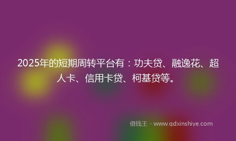 2025年的短期周转平台有：功夫贷、融逸花、超人卡、信用卡贷、柯基贷等。