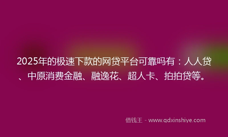 2025年的极速下款的网贷平台可靠吗有：人人贷、中原消费金融、融逸花、超人卡、拍拍贷等。