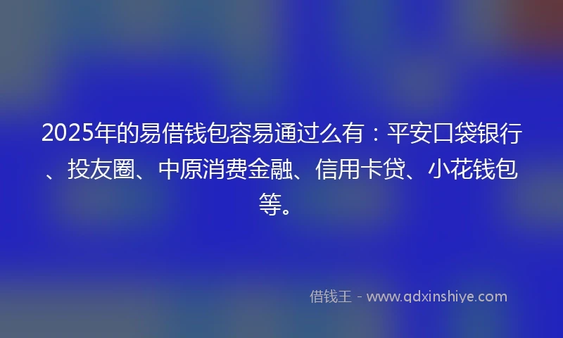 2025年的易借钱包容易通过么有：平安口袋银行、投友圈、中原消费金融、信用卡贷、小花钱包等。