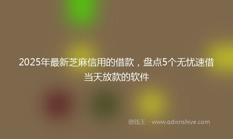 2025年最新芝麻信用的借款，盘点5个无忧速借当天放款的软件