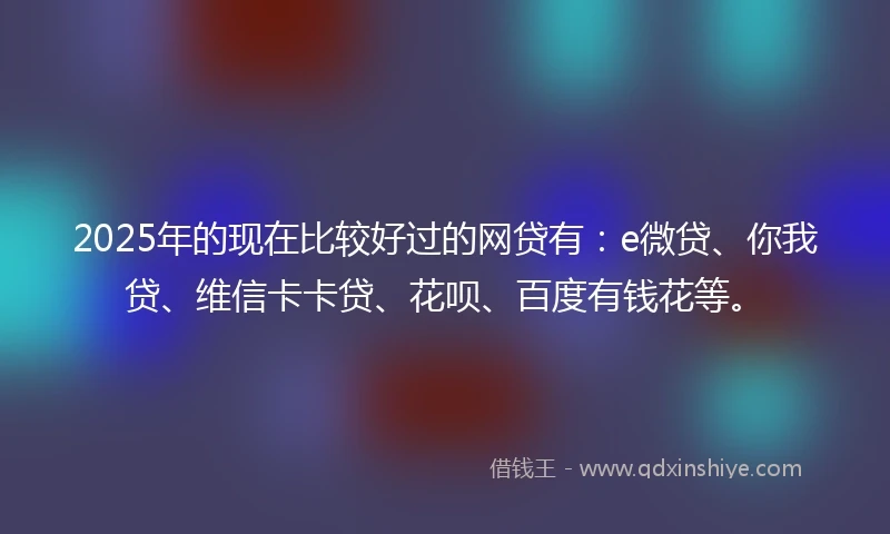 2025年的现在比较好过的网贷有：e微贷、你我贷、维信卡卡贷、花呗、百度有钱花等。