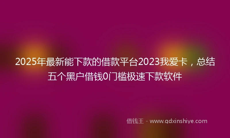 2025年最新能下款的借款平台2023我爱卡，总结五个黑户借钱0门槛极速下款软件