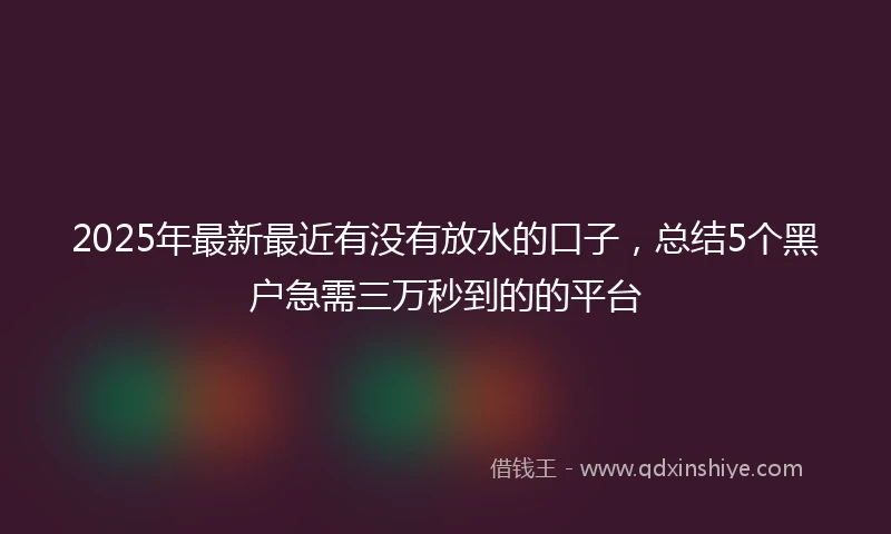 2025年最新最近有没有放水的口子，总结5个黑户急需三万秒到的的平台