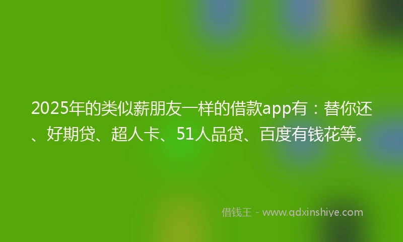 2025年的类似薪朋友一样的借款app有：替你还、好期贷、超人卡、51人品贷、百度有钱花等。