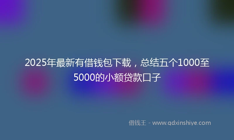 2025年最新有借钱包下载，总结五个1000至5000的小额贷款口子
