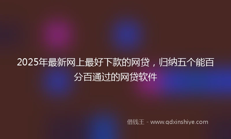 2025年最新网上最好下款的网贷，归纳五个能百分百通过的网贷软件