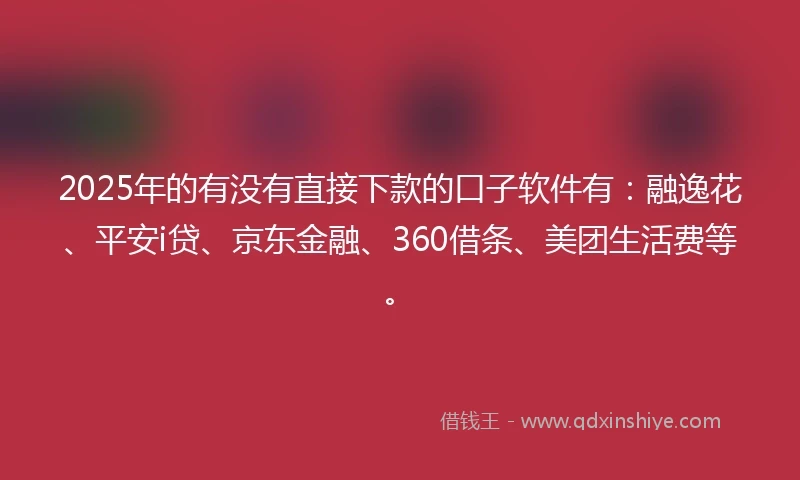 2025年的有没有直接下款的口子软件有：融逸花、平安i贷、京东金融、360借条、美团生活费等。