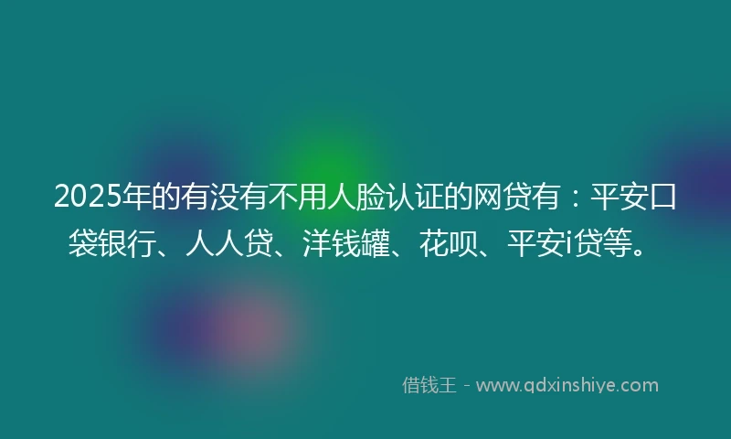 2025年的有没有不用人脸认证的网贷有：平安口袋银行、人人贷、洋钱罐、花呗、平安i贷等。