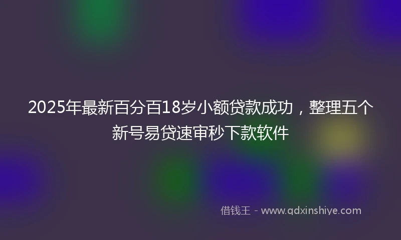 2025年最新百分百18岁小额贷款成功，整理五个新号易贷速审秒下款软件