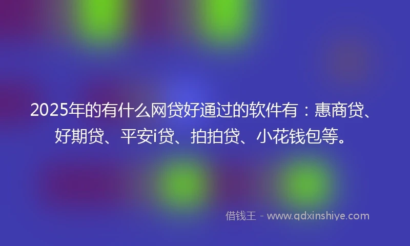 2025年的有什么网贷好通过的软件有:惠商贷、好期贷、平安i贷、拍拍贷、小花钱包等。