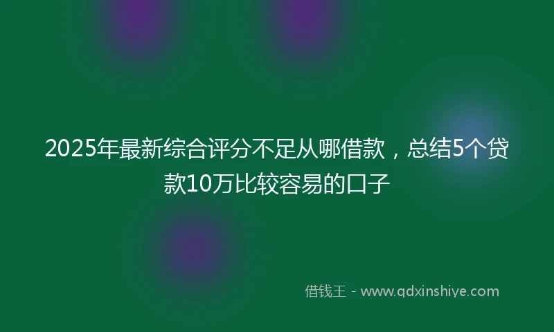 2025年最新综合评分不足从哪借款，总结5个贷款10万比较容易的口子