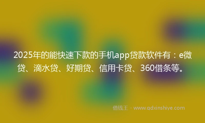 2025年的能快速下款的手机app贷款软件有：e微贷、滴水贷、好期贷、信用卡贷、360借条等。