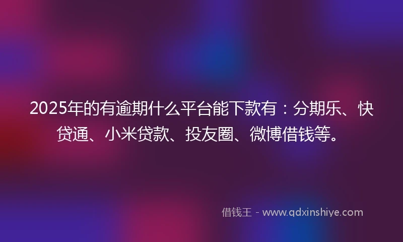 2025年的有逾期什么平台能下款有：分期乐、快贷通、小米贷款、投友圈、微博借钱等。