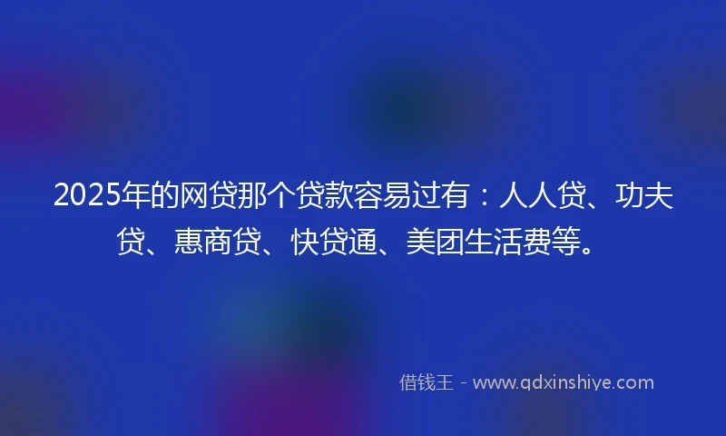 2025年的网贷那个贷款容易过有：人人贷、功夫贷、惠商贷、快贷通、美团生活费等。