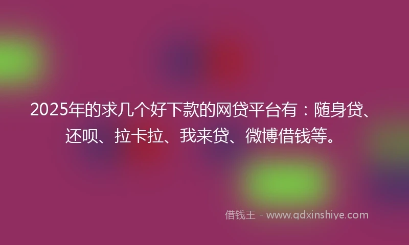 2025年的求几个好下款的网贷平台有：随身贷、还呗、拉卡拉、我来贷、微博借钱等。