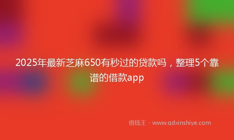 2025年最新芝麻650有秒过的贷款吗，整理5个靠谱的借款app