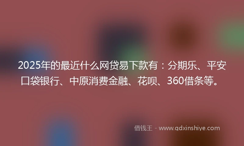 2025年的最近什么网贷易下款有：分期乐、平安口袋银行、中原消费金融、花呗、360借条等。