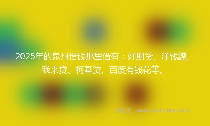 2025年的泉州借钱那里借有：好期贷、洋钱罐、我来贷、柯基贷、百度有钱花等。